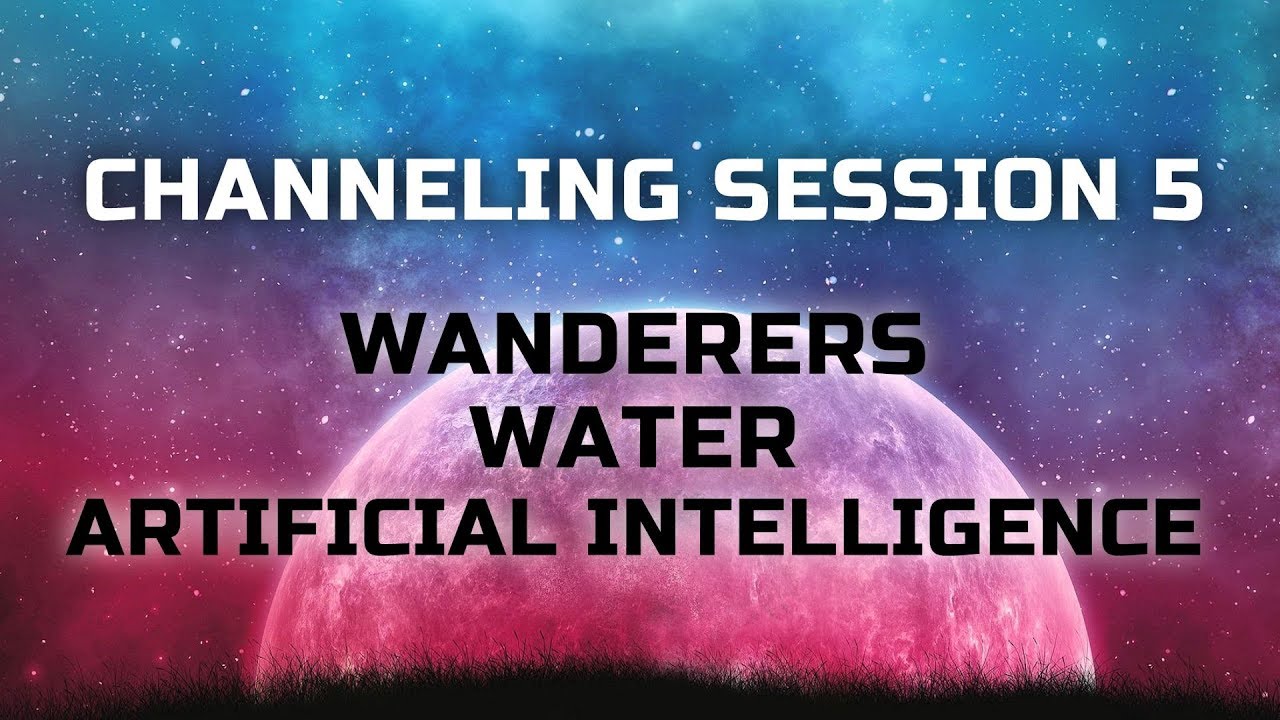 Wanderers, Water and Artificial Intelligence – Channeling Session 5