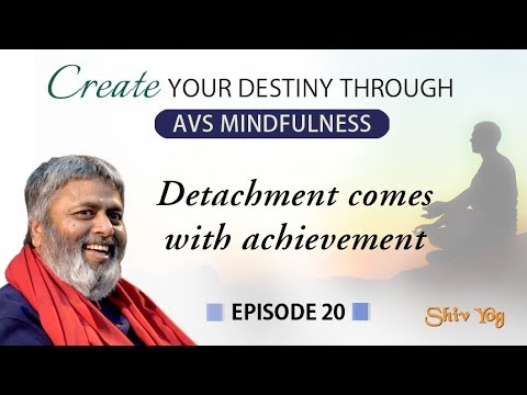 CREATE YOUR DESTINY THROUGH AVS MINDFULNESS E20: Detachment comes with achievement