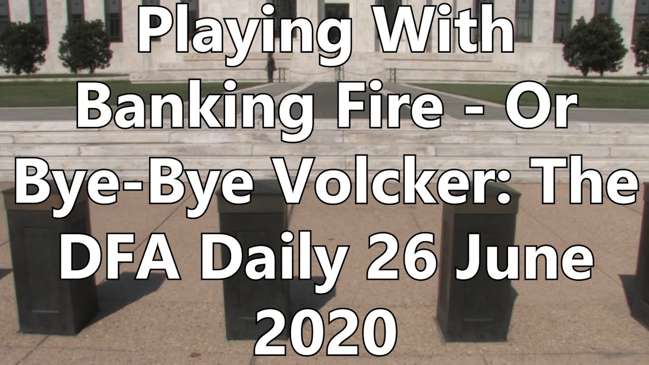 Playing With Banking Fire – Or Bye-Bye Volcker: The DFA Daily 26 June 2020
