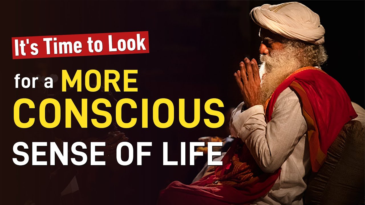 It's Time to Look For a More Conscious Sense Of Life | Sadhguru