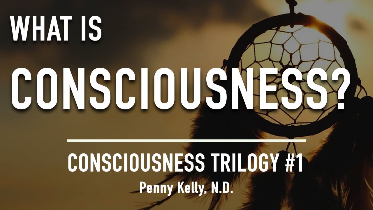 WHAT is CONSCIOUSNESS (explained with Science) by PENNY KELLY N.D. •  Part 1 of Trilogy