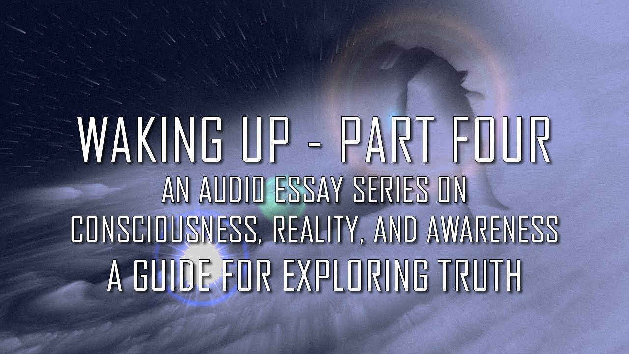 Waking Up PT 4 – An audio essay series on consciousness, reality, awareness – guide to explore truth